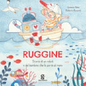 Ruggine. Storia di un robot e del bambino che lo portò al mare. Ediz. a colori